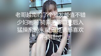 老哥越南约了个短发颜值不错少妇啪啪 骑乘撸管口交后入猛操抱起来操 很是诱惑喜欢不要错过