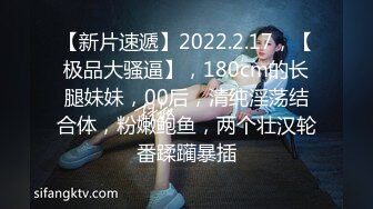 【新片速遞】2022.2.17，【极品大骚逼】，180cm的长腿妹妹，00后，清纯淫荡结合体，粉嫩鲍鱼，两个壮汉轮番蹂躏暴插