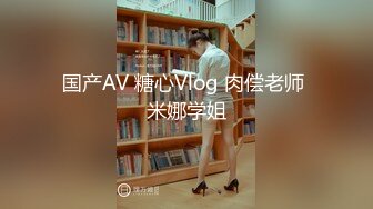 国产AV 糖心Vlog 肉偿老师 米娜学姐