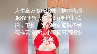 人生赢家专玩嫩妹！推特优质超强调教大佬【Big烟枪】私拍，下腰一字马踢踹道具各种花样玩肏多位小母狗高潮喷水失禁