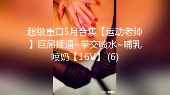 超级重口5月合集【运动老师】巨屌插逼~拳交喷水~哺乳喷奶【16V】 (6)