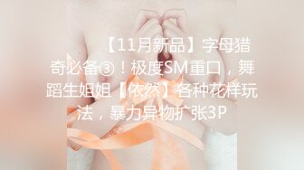 ⚫️⚫️【11月新品】字母猎奇必备③！极度SM重口，舞蹈生姐姐【依然】各种花样玩法，暴力异物扩张3P