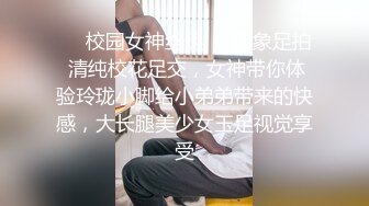 ❤️校园女神丝足❤️印象足拍 清纯校花足交，女神带你体验玲珑小脚给小弟弟带来的快感，大长腿美少女玉足视觉享受