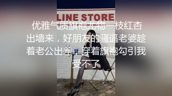  优雅气质旗袍尤物一枝红杏出墙来，好朋友的骚逼老婆趁着老公出差，穿着旗袍勾引我受不了