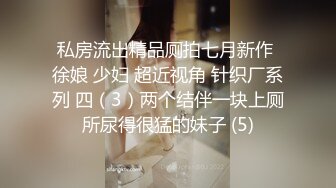 私房流出精品厕拍七月新作 徐娘 少妇 超近视角 针织厂系列 四（3）两个结伴一块上厕所尿得很猛的妹子 (5)