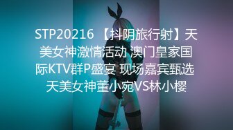 STP20216 【抖阴旅行射】天美女神激情活动 澳门皇家国际KTV群P盛宴 现场嘉宾甄选 天美女神董小宛VS林小樱