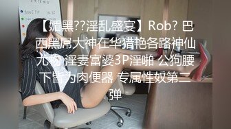 【媚黑??淫乱盛宴】Rob? 巴西黑屌大神在华猎艳各路神仙尤物 淫妻富婆3P淫啪 公狗腰下皆为肉便器 专属性奴第二弹