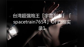 台湾超强炮王「宇宙列车」「spacetrain7654」OF约炮实录1