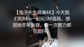 【兔子先生高清4K】今天我们和Miu一起玩SM道具。感觉她非常兴奋。每一次推力都在颤抖。