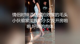 情侣时钟酒店偷拍败家的毛头小伙偷家里钱和小女友开房啪啪,好嫩的肉体