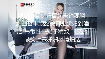 还是漂亮少妇搞起来销魂啊 约白皙丰腴甜美御姐少妇到酒店 吊带性感奶子精致 口交舔吸骑上去啪啪尽情抽送