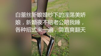 白蕾丝新娘婚纱下的淫荡美娇娘，新婚夜不赔老公陪我睡，各种招式来一遍，简直爽翻天！