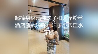 超棒身材清纯妹子和大屌粉丝酒店激战啪啪，妹子小穴淫水不断