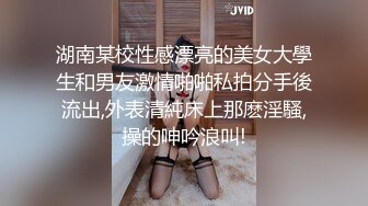 湖南某校性感漂亮的美女大學生和男友激情啪啪私拍分手後流出,外表清純床上那麽淫騷,操的呻吟浪叫!