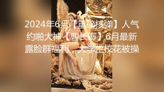 2024年6月【重磅核弹】人气约啪大神【曹长卿】6月最新露脸群福利，大学生校花被操！