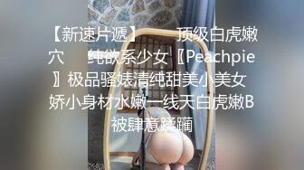 【新速片遞】  ☀️顶级白虎嫩穴☀️纯欲系少女〖Peachpie〗极品骚婊清纯甜美小美女 娇小身材水嫩一线天白虎嫩B被肆意蹂躏