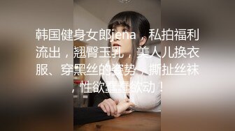 韩国健身女郎jena，私拍福利流出，翘臀玉乳，美人儿换衣服、穿黑丝的姿势，撕扯丝袜，性欲蠢蠢欲动！