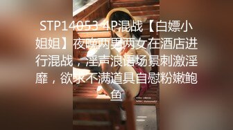 STP14053 4P混战【白嫖小姐姐】夜晚两男两女在酒店进行混战，淫声浪语场景刺激淫靡，欲求不满道具自慰粉嫩鲍鱼