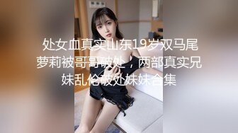  处女血真实山东19岁双马尾萝莉被哥哥破处，两部真实兄妹乱伦破处妹妹合集