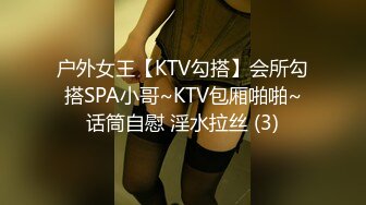 户外女王【KTV勾搭】会所勾搭SPA小哥~KTV包厢啪啪~话筒自慰 淫水拉丝 (3)