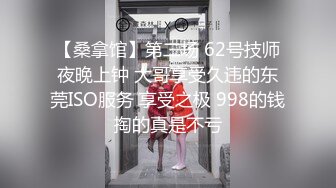 【桑拿馆】第二场 62号技师夜晚上钟 大哥享受久违的东莞ISO服务 享受之极 998的钱掏的真是不亏