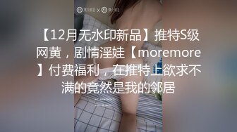 【12月无水印新品】推特S级网黄，剧情淫娃【moremore】付费福利，在推特上欲求不满的竟然是我的邻居