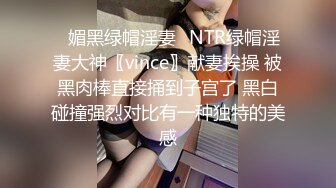 ✿媚黑绿帽淫妻✿NTR绿帽淫妻大神〖vince〗献妻挨操 被黑肉棒直接捅到子宫了 黑白碰撞强烈对比有一种独特的美感