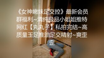 《女神嫩妹足交控》最新会员群福利~清纯极品小姐姐推特网红【丸丸子】私拍完结~高质量玉足推油足交精射~爽歪歪