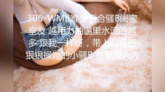 300-WMB唯美百合骚B闺蜜室友 越用力抽逼里水流的越多 跟我一样呀，带上假鸡巴狠狠操她的小骚B 我要找人内射她