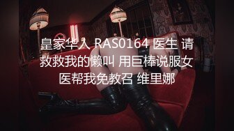 皇家华人 RAS0164 医生 请救救我的懒叫 用巨棒说服女医帮我免教召 维里娜