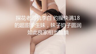 探花老司机李白 约操快满18的超甜学生妹，妹子奶子圆润如此良家相当腼腆