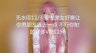 无水印11/3 短发美女好爽让你男朋友靠近一点 不行你射的好多VIP1196