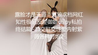 露脸才是王道！万狼求档网红知性极品反差御姐chipy私拍终结篇~口交肛交性爱内射紫薇各种打炮2