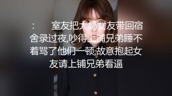 ：❤️室友把大奶女友带回宿舍录过夜,吵得上铺兄弟睡不着骂了他们一顿,故意抱起女友请上铺兄弟看逼