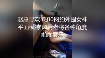 赵总寻欢3600网约外围女神平面模特 风月老将各种角度啪啪展示