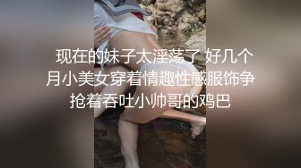   现在的妹子太淫荡了 好几个月小美女穿着情趣性感服饰争抢着吞吐小帅哥的鸡巴