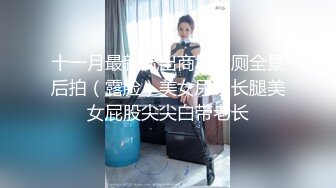 十一月最新流出商场女厕全景后拍（露脸）美女尿尿长腿美女屁股尖尖白带老长