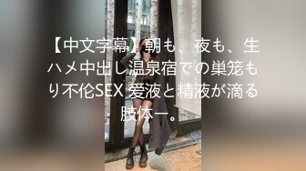 【中文字幕】朝も、夜も、生ハメ中出し温泉宿での巣笼もり不伦SEX 爱液と精液が滴る肢体ー。