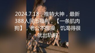 2024.7.18，推特大神，最新388人民币福利，【一条肌肉狗】，老公不想操，饥渴得很就出轨啦