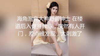 海角泡良大神野兽绅士 在楼道后入健身教练，突然有人开门，差点被发现，太刺激了