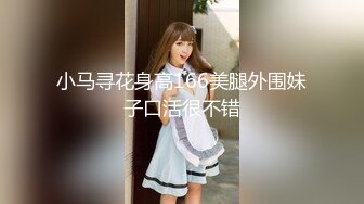 小马寻花身高166美腿外围妹子口活很不错