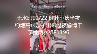 无水印11/22 健壮小伙半夜约炮高跟嫂子出来过夜偷情干了她两次VIP1196