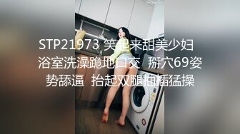 STP21973 笑起来甜美少妇  浴室洗澡跪地口交  掰穴69姿势舔逼  抬起双腿抽插猛操