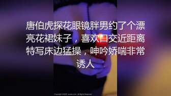 唐伯虎探花眼镜胖男约了个漂亮花裙妹子，喜欢口交近距离特写床边猛操，呻吟娇喘非常诱人