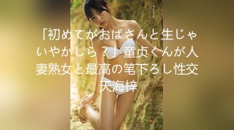 「初めてがおばさんと生じゃいやかしら？」童贞くんが人妻熟女と最高の笔下ろし性交 天海梓