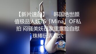 【新片速遞】  ✨韩国绝世颜值极品人妖TS「Mina」OF私拍 闷骚美妖在家里露脸自慰珠棒玩弄屁穴