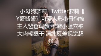 ✿小母狗萝莉✿Twitter萝莉〖Y酱酱酱〗可爱人形小母狗被主人爸爸调教 稚嫩小骚穴被大肉棒狠干 清纯反差视觉超强