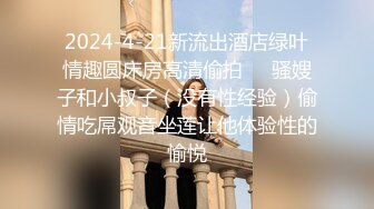 2024-4-21新流出酒店绿叶情趣圆床房高清偷拍❤️骚嫂子和小叔子（没有性经验）偷情吃屌观音坐莲让他体验性的愉悦