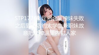 STP17762 足浴会所撩妹失败之后到酒店约大学生兼职妹故意把套掉逼里内射人家