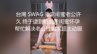 台灣 SWAG 垂涎闺蜜老公许久 终于逮到机会趁闺蜜怀孕 帮忙解决老公性需求超主动服务